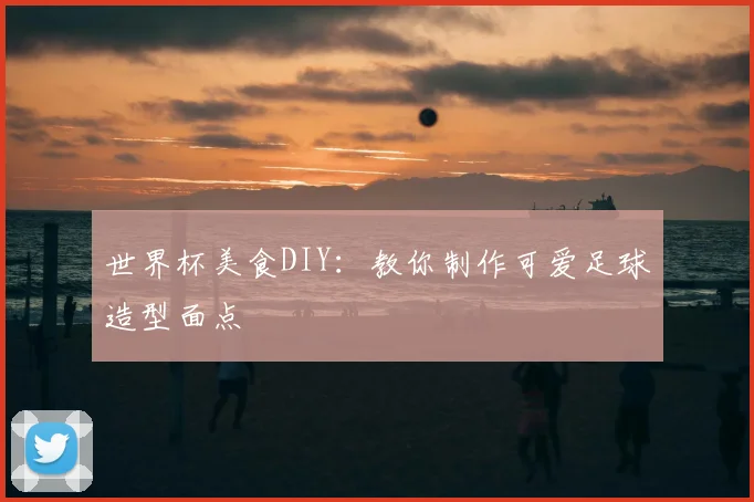 世界杯美食DIY:教你制作可爱足球造型面点