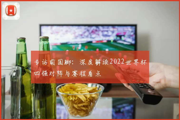 专访前国脚:深度解读2022世界杯四强对阵与赛程看点