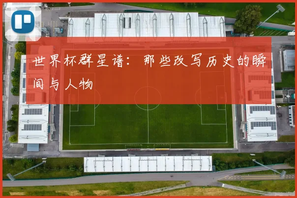 世界杯群星谱:那些改写历史的瞬间与人物