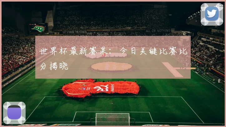 世界杯最新赛果:今日关键比赛比分揭晓