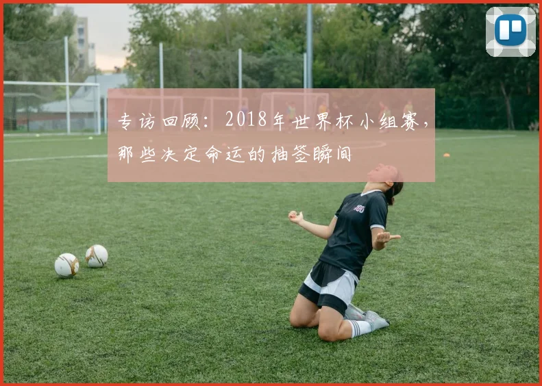专访回顾:2018年世界杯小组赛,那些决定命运的抽签瞬间