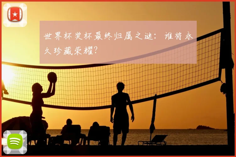 世界杯奖杯最终归属之谜:谁将永久珍藏荣耀?