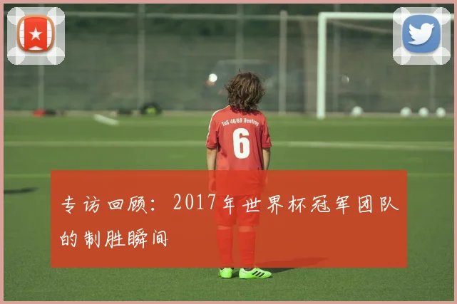 专访回顾:2017年世界杯冠军团队的制胜瞬间